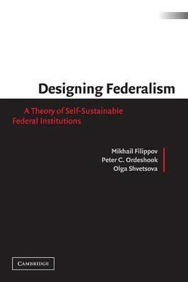 Designing Federalism: A Theory of Self-Sustainable Federal Institutions - Mikhail Filippov,Peter C. Ordeshook,Olga Shvetsova - cover