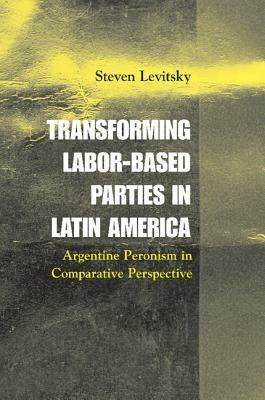 Transforming Labor-Based Parties in Latin America: Argentine Peronism in Comparative Perspective - Steven Levitsky - cover