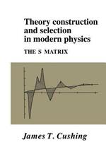 Theory Construction and Selection in Modern Physics: The S Matrix