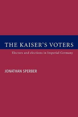 The Kaiser's Voters: Electors and Elections in Imperial Germany - Jonathan Sperber - cover