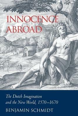 Innocence Abroad: The Dutch Imagination and the New World, 1570-1670 - Benjamin Schmidt - cover