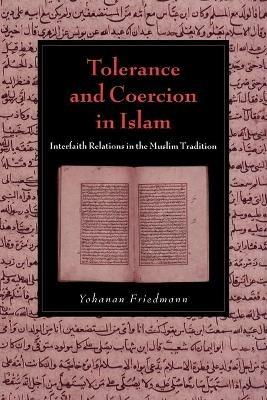 Tolerance and Coercion in Islam: Interfaith Relations in the Muslim Tradition - Yohanan Friedmann - cover
