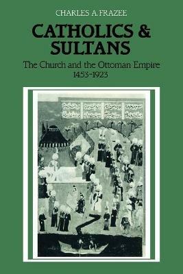 Catholics and Sultans: The Church and the Ottoman Empire 1453-1923 - Charles A. Frazee - cover