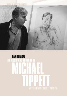 The Music and Thought of Michael Tippett: Modern Times and Metaphysics - David Clarke - cover
