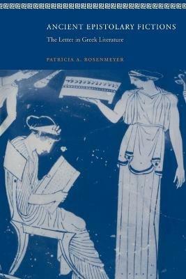 Ancient Epistolary Fictions: The Letter in Greek Literature - Patricia A. Rosenmeyer - cover