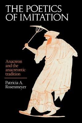 The Poetics of Imitation: Anacreon and the Anacreontic Tradition - Patricia A. Rosenmeyer - cover