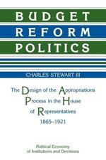 Budget Reform Politics: The Design of the Appropriations Process in the House of Representatives, 1865-1921