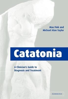 Catatonia: A Clinician's Guide to Diagnosis and Treatment - Max Fink,Michael Alan Taylor - cover