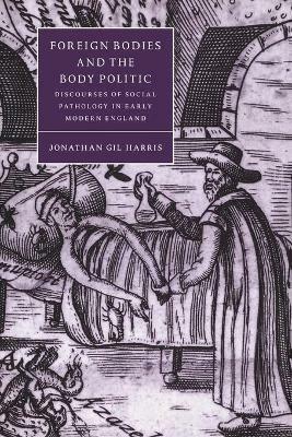 Foreign Bodies and the Body Politic: Discourses of Social Pathology in Early Modern England - Jonathan Gil Harris - cover