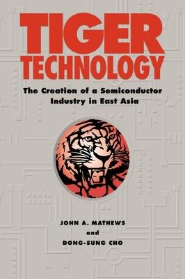 Tiger Technology: The Creation of a Semiconductor Industry in East Asia - John A. Mathews,Dong-Sung Cho - cover