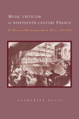 Music Criticism in Nineteenth-Century France: La Revue et gazette musicale de Paris 1834-80 - Katharine Ellis - cover
