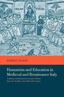 Humanism and Education in Medieval and Renaissance Italy: Tradition and Innovation in Latin Schools from the Twelfth to the Fifteenth Century - Robert Black - cover