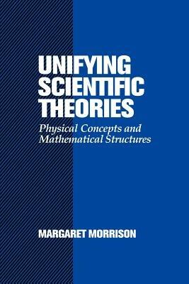 Unifying Scientific Theories: Physical Concepts and Mathematical Structures - Margaret Morrison - cover