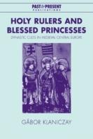 Holy Rulers and Blessed Princesses: Dynastic Cults in Medieval Central Europe