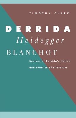Derrida, Heidegger, Blanchot: Sources of Derrida's Notion and Practice of Literature - Timothy Clark - cover