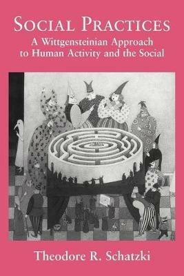 Social Practices: A Wittgensteinian Approach to Human Activity and the Social - Theodore R. Schatzki - cover
