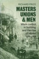 Masters, Unions and Men: Work Control in Building and the Rise of Labour 1830-1914 - Richard Price - cover