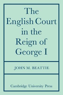 The English Court in the Reign of George 1 - John M. Beattie - cover