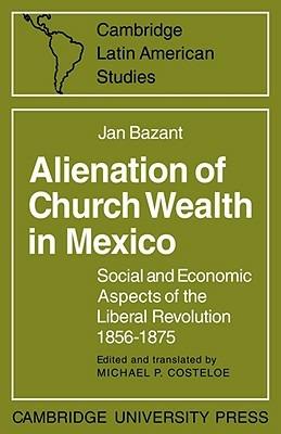 Alienation of Church Wealth in Mexico: Social and Economic Aspects of the Liberal Revolution 1856-1875 - Jan Bazant - cover