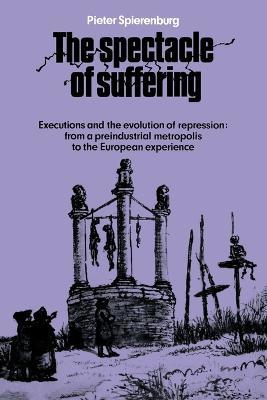 The Spectacle of Suffering: Executions and the Evolution of Repression: From a Preindustrial metropolis to the European Experience - Pieter Spierenburg - cover