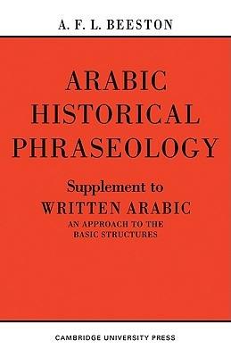 Arabic Historical Phraseology: Supplement to Written Arabic. An Approach to the Basic Structures - A. F. L. Beeston - cover