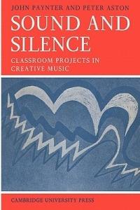 Sound and Silence: Classroom Projects in Creative Music - John Paynter,Peter Aston - cover
