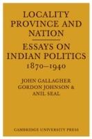 Locality, Province and Nation: Essays on Indian Politics 1870 to 1940