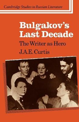 Bulgakov's Last Decade: The Writer as Hero - J. A. E. Curtis - cover