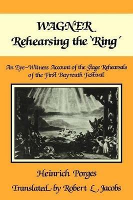 Wagner Rehearsing the 'Ring': An Eye-Witness Account of the Stage Rehearsals of the First Bayreuth Festival - Heinrich Porges - cover