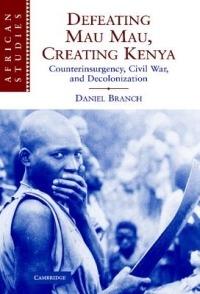 Defeating Mau Mau, Creating Kenya: Counterinsurgency, Civil War, and Decolonization - Daniel Branch - cover