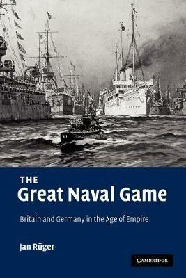 The Great Naval Game: Britain and Germany in the Age of Empire - Jan Ruger - cover