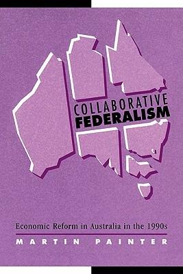 Collaborative Federalism: Economic Reform in Australia in the 1990s - Martin Painter - cover