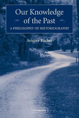 Our Knowledge of the Past: A Philosophy of Historiography - Aviezer Tucker - cover
