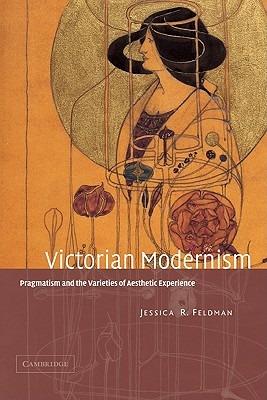 Victorian Modernism: Pragmatism and the Varieties of Aesthetic Experience - Jessica R. Feldman - cover