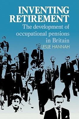 Inventing Retirement: The Development of Occupational Pensions in Britain - Leslie Hannah - cover