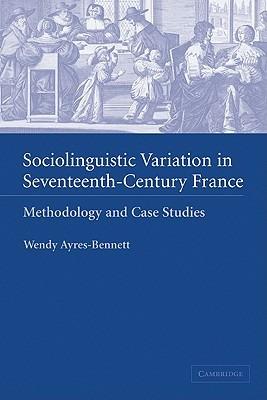 Sociolinguistic Variation in Seventeenth-Century France: Methodology and Case Studies - Wendy Ayres-Bennett - cover