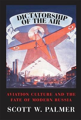 Dictatorship of the Air: Aviation Culture and the Fate of Modern Russia - Scott W. Palmer - cover