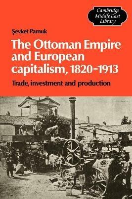 The Ottoman Empire and European Capitalism, 1820-1913: Trade, Investment and Production - Sevket Pamuk - cover