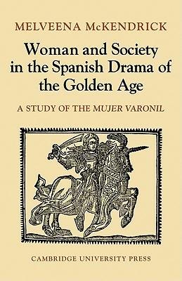 Woman and Society in the Spanish Drama of the Golden Age: A Study of the Mujer Varonil - Melveena McKendrick - cover