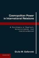 Cosmopolitan Power in International Relations: A Synthesis of Realism, Neoliberalism, and Constructivism - Giulio M. Gallarotti - cover