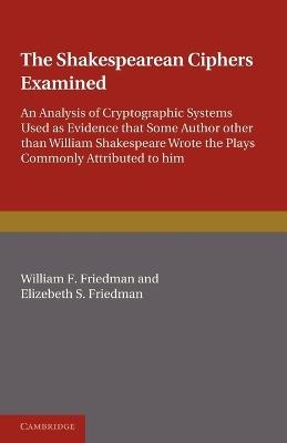 The Shakespearean Ciphers Examined: An analysis of cryptographic systems used as evidence that some author other than William Shakespeare wrote the plays commonly attributed to him - William F. Friedman,Elizabeth S. Friedman - cover