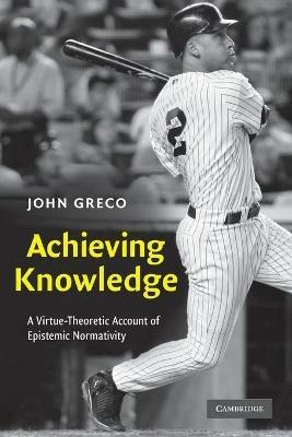 Achieving Knowledge: A Virtue-Theoretic Account of Epistemic Normativity - John Greco - cover