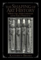 The Shaping of Art History: Wilhelm Voege, Adolph Goldschmidt, and the Study of Medieval Art