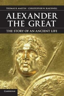 Alexander the Great: The Story of an Ancient Life - Thomas R. Martin,Christopher W. Blackwell - cover