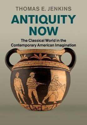 Antiquity Now: The Classical World in the Contemporary American Imagination - Thomas E. Jenkins - cover