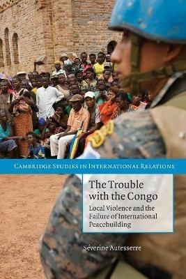 The Trouble with the Congo: Local Violence and the Failure of International Peacebuilding - Severine Autesserre - cover