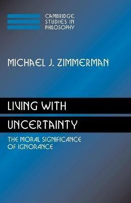 Living with Uncertainty: The Moral Significance of Ignorance - Michael J. Zimmerman - cover
