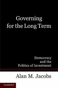 Governing for the Long Term: Democracy and the Politics of Investment - Alan M. Jacobs - cover