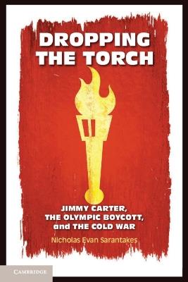 Dropping the Torch: Jimmy Carter, the Olympic Boycott, and the Cold War - Nicholas Evan Sarantakes - cover