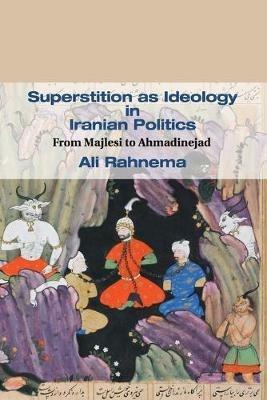 Superstition as Ideology in Iranian Politics: From Majlesi to Ahmadinejad - Ali Rahnema - cover